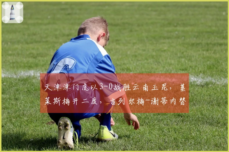 天津津门虎以3-0战胜云南玉昆，基莱斯梅开二度，吉列尔梅-谢蒂内替补贡献进球和助攻