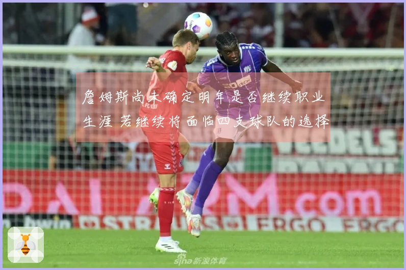 詹姆斯尚未确定明年是否继续职业生涯 若继续将面临四支球队的选择