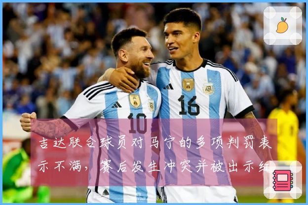吉达联合球员对马宁的多项判罚表示不满，赛后发生冲突并被出示红牌