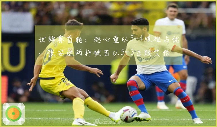 世锦赛首轮，赵心童以5-4艰难占优，张安达两杆破百以5-3击败艾伦