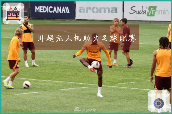 川超无人机助力足球比赛