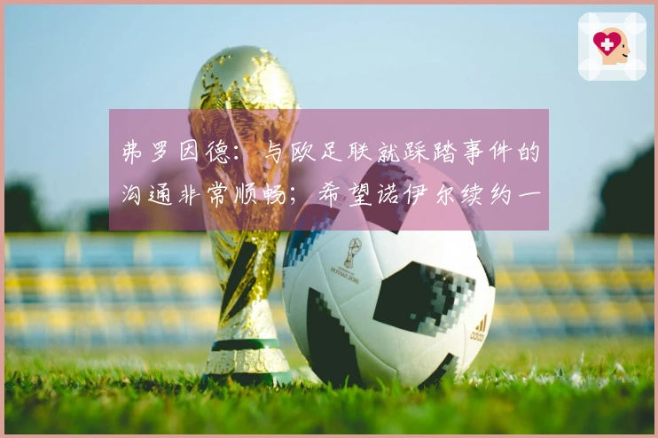 弗罗因德：与欧足联就踩踏事件的沟通非常顺畅；希望诺伊尔续约一年
