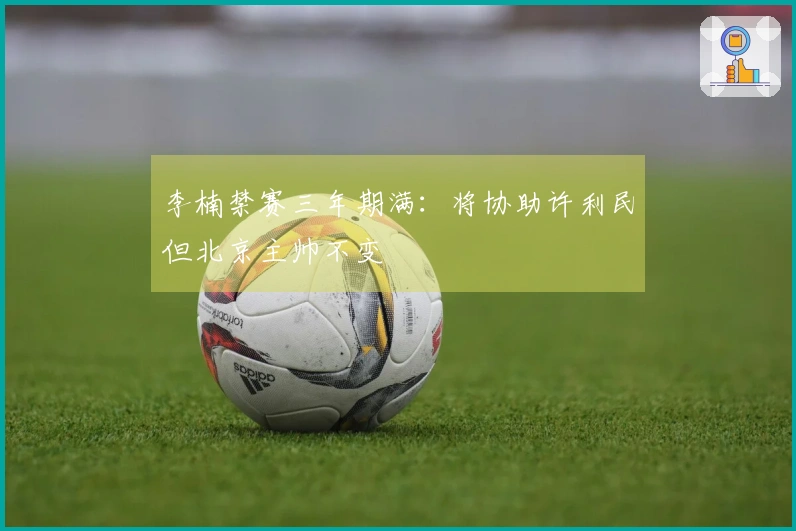 李楠禁赛三年期满：将协助许利民但北京主帅不变