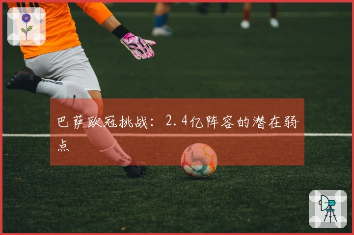 巴萨欧冠挑战：2.4亿阵容的潜在弱点