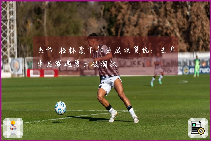 杰伦-格林轰下36分成功复仇，去年季后赛遇勇士被淘汰