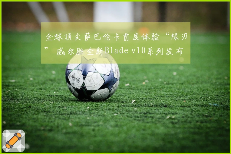 全球顶尖萨巴伦卡首度体验“绿刃” 威尔胜全新Blade v10系列发布