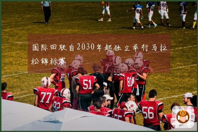 国际田联自2030年起独立举行马拉松锦标赛