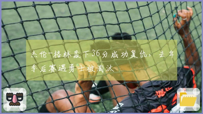 杰伦-格林轰下36分成功复仇，去年季后赛遇勇士被淘汰