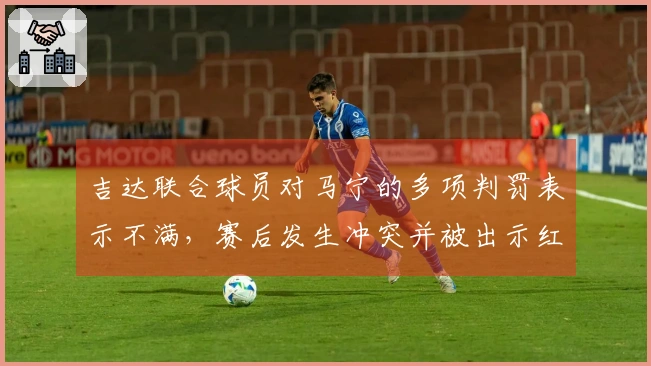 吉达联合球员对马宁的多项判罚表示不满，赛后发生冲突并被出示红牌