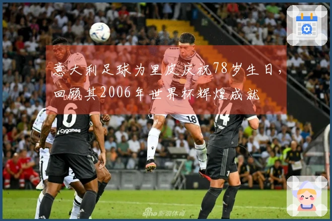 意大利足球为里皮庆祝78岁生日，回顾其2006年世界杯辉煌成就