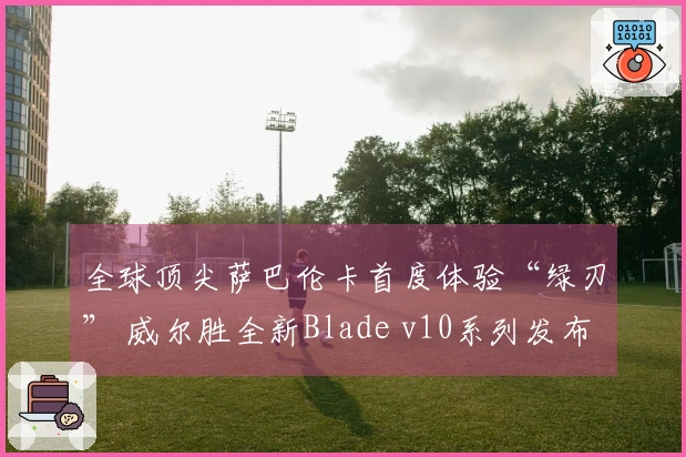 全球顶尖萨巴伦卡首度体验“绿刃” 威尔胜全新Blade v10系列发布