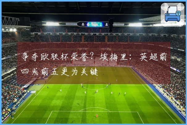 争夺欧联杯荣誉？埃梅里：英超前四或前五更为关键