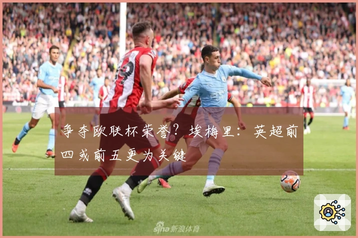 争夺欧联杯荣誉？埃梅里：英超前四或前五更为关键