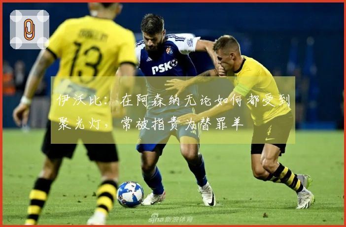 伊沃比：在阿森纳无论如何都受到聚光灯，常被指责为替罪羊