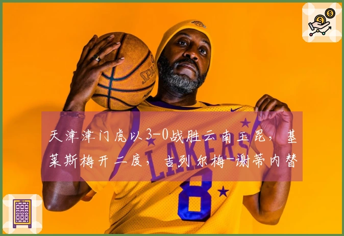 天津津门虎以3-0战胜云南玉昆，基莱斯梅开二度，吉列尔梅-谢蒂内替补贡献进球和助攻