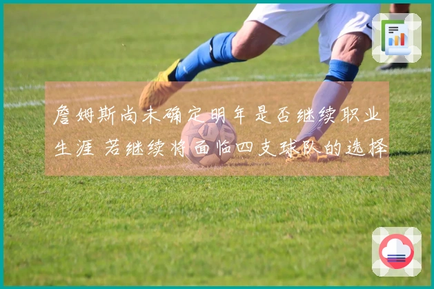 詹姆斯尚未确定明年是否继续职业生涯 若继续将面临四支球队的选择