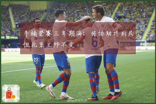 李楠禁赛三年期满：将协助许利民但北京主帅不变