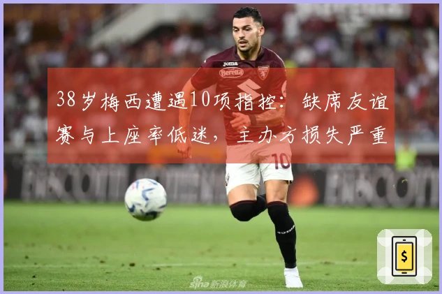 38岁梅西遭遇10项指控：缺席友谊赛与上座率低迷，主办方损失严重