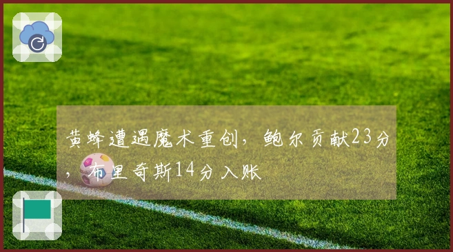 黄蜂遭遇魔术重创，鲍尔贡献23分，布里奇斯14分入账