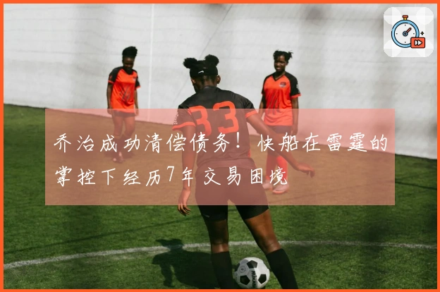 乔治成功清偿债务！快船在雷霆的掌控下经历7年交易困境